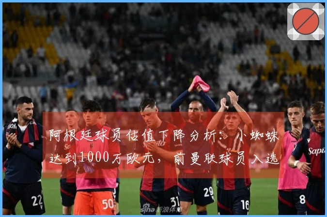 阿根廷球员估值下降分析：小蜘蛛达到1000万欧元，前曼联球员入选名单