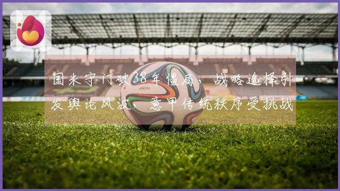 国米守门破38年僵局，战略选择引发舆论风波，意甲传统秩序受挑战