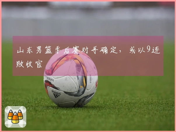 山东男篮季后赛对手确定，或以9连败收官