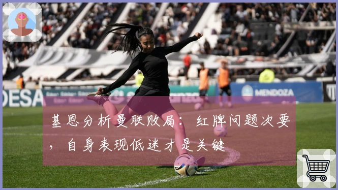 基恩分析曼联败局：红牌问题次要，自身表现低迷才是关键