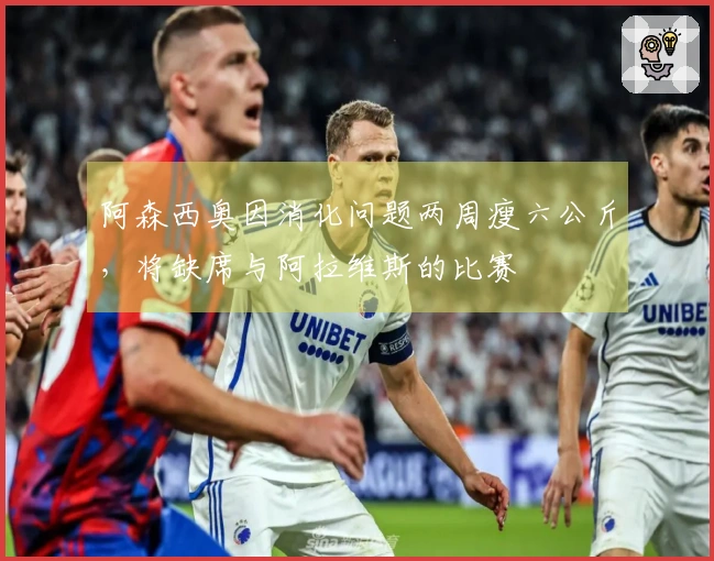 阿森西奥因消化问题两周瘦六公斤，将缺席与阿拉维斯的比赛