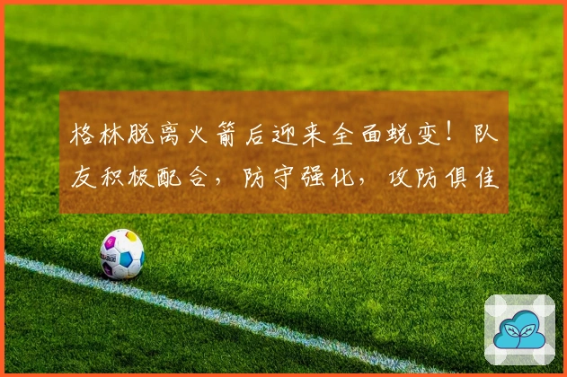 格林脱离火箭后迎来全面蜕变！队友积极配合，防守强化，攻防俱佳