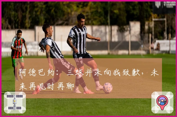阿德巴约：三球并未向我致歉，未来再见时再聊