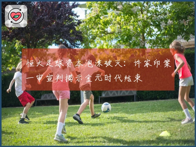 恒大足球资本泡沫破灭：许家印案一审宣判揭示金元时代结束