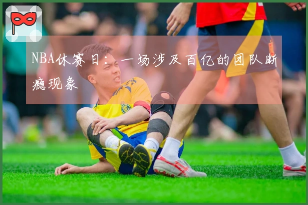 NBA休赛日：一场涉及百亿的团队断瘾现象