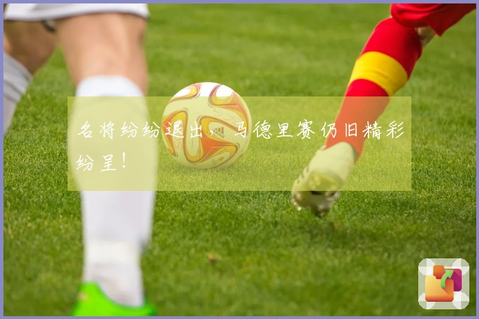 名将纷纷退出，马德里赛仍旧精彩纷呈！