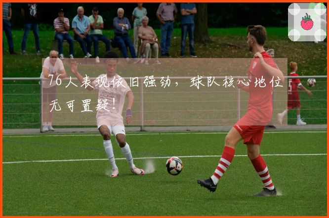 76人表现依旧强劲，球队核心地位无可置疑！