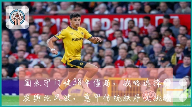 国米守门破38年僵局，战略选择引发舆论风波，意甲传统秩序受挑战