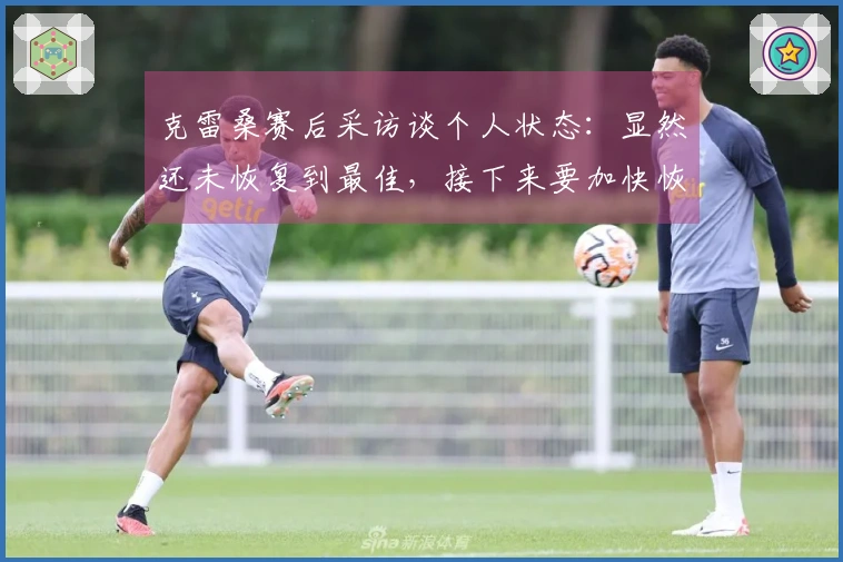 克雷桑赛后采访谈个人状态：显然还未恢复到最佳，接下来要加快恢复进程