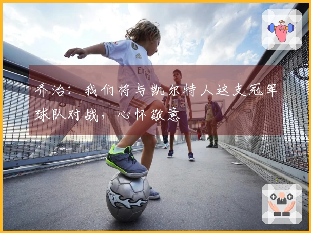 乔治：我们将与凯尔特人这支冠军球队对战，心怀敬意