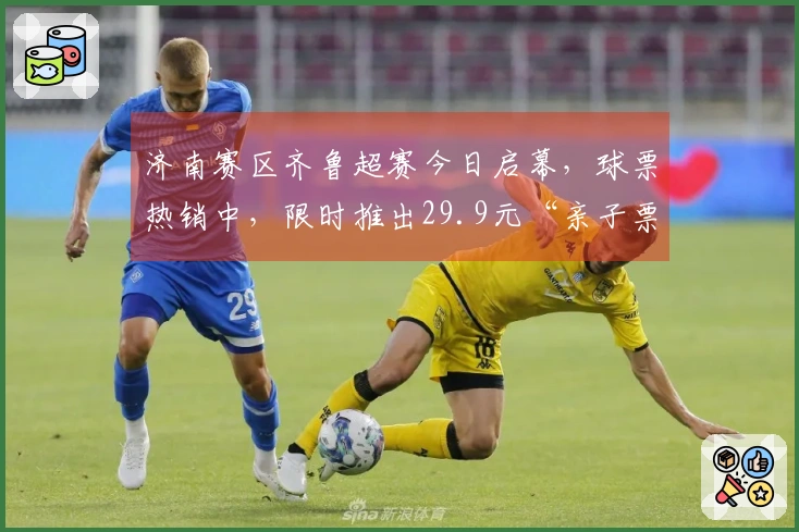 济南赛区齐鲁超赛今日启幕，球票热销中，限时推出29.9元“亲子票”动态补票优惠