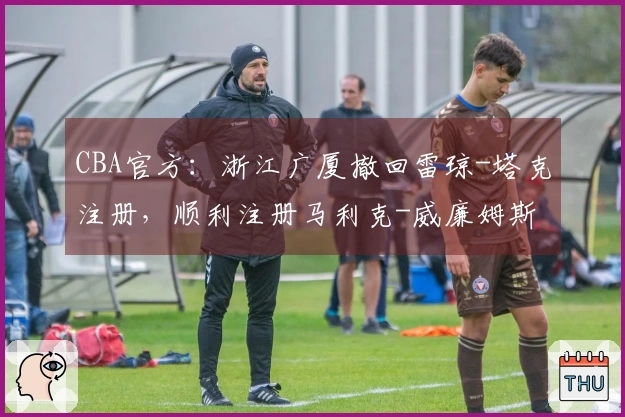CBA官方：浙江广厦撤回雷琼-塔克注册，顺利注册马利克-威廉姆斯