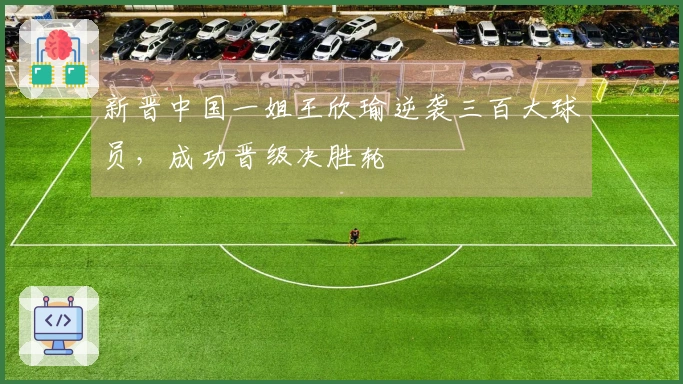 新晋中国一姐王欣瑜逆袭三百大球员，成功晋级决胜轮