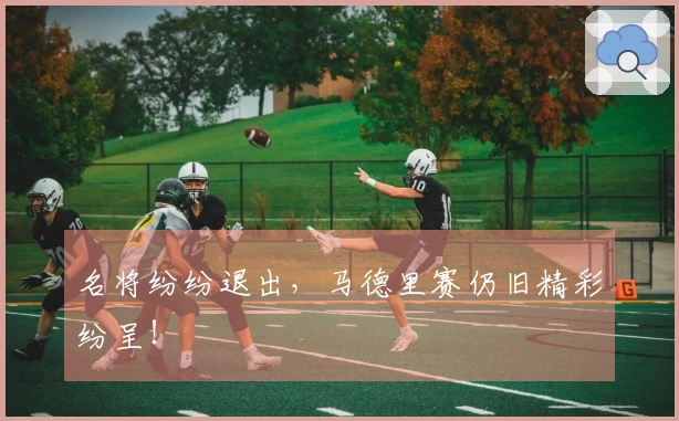 名将纷纷退出，马德里赛仍旧精彩纷呈！