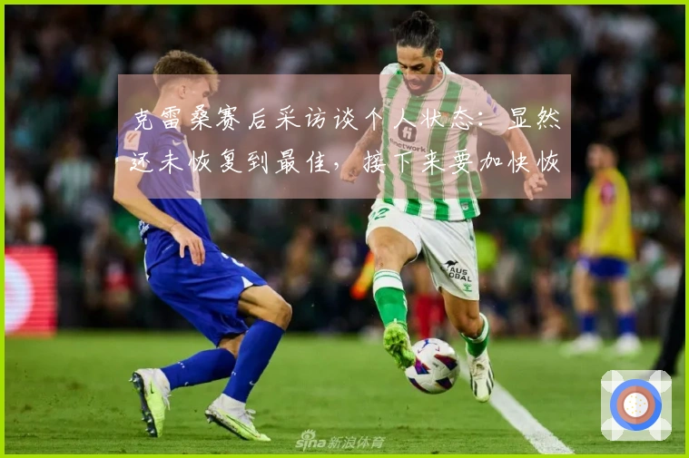 克雷桑赛后采访谈个人状态：显然还未恢复到最佳，接下来要加快恢复进程