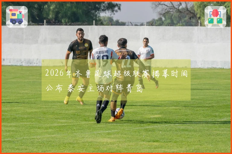 2026年齐鲁足球超级联赛揭幕时间公布 泰安主场对阵青岛