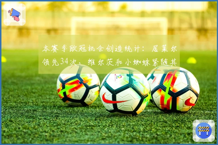 本赛季欧冠机会创造统计：居莱尔领先34次，维尔茨和小蜘蛛紧随其后各32次
